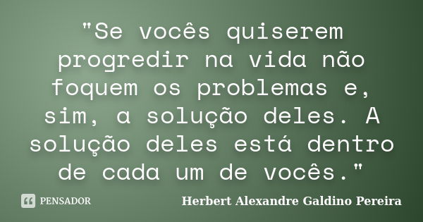 "Se vocês quiserem progredir na vida não foquem os problemas e, sim, a solução deles. A solução deles está dentro de cada um de vocês."... Frase de Herbert Alexandre Galdino Pereira.