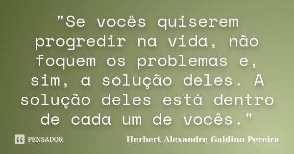 "Se vocês quiserem progredir na vida, não foquem os problemas e, sim, a solução deles. A solução deles está dentro de cada um de vocês."... Frase de Herbert Alexandre Galdino Pereira.