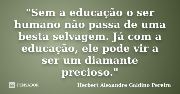 "Sem a educação o ser humano não passa de uma besta selvagem. Já com a educação, ele pode vir a ser um diamante precioso."... Frase de Herbert Alexandre Galdino Pereira.