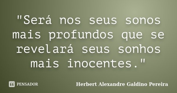 "Será nos seus sonos mais profundos que se revelará seus sonhos mais inocentes."... Frase de Herbert Alexandre Galdino Pereira.