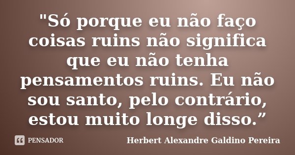 "Só porque eu não faço coisas ruins não significa que eu não tenha pensamentos ruins. Eu não sou santo, pelo contrário, estou muito longe disso.”... Frase de Herbert Alexandre Galdino Pereira.