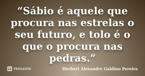 “Sábio é aquele que procura nas estrelas o seu futuro, e tolo é o que o procura nas pedras.”... Frase de Herbert Alexandre Galdino Pereira.