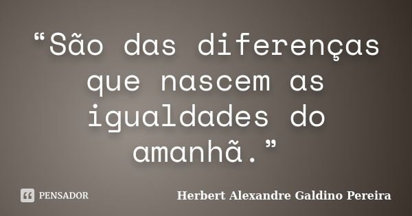 “São das diferenças que nascem as igualdades do amanhã.”... Frase de Herbert Alexandre Galdino Pereira.