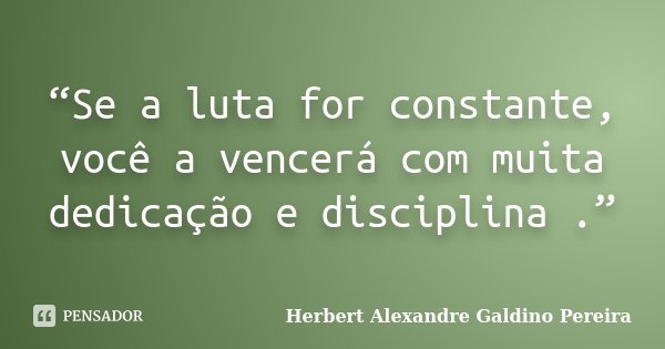 “Se a luta for constante, você a vencerá com muita dedicação e disciplina .”... Frase de Herbert Alexandre Galdino Pereira.