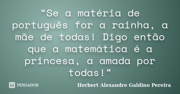 “Se a matéria de português for a rainha, a mãe de todas! Digo então que a matemática é a princesa, a amada por todas!”... Frase de Herbert Alexandre Galdino Pereira.