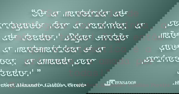 “Se a matéria de português for a rainha, a mãe de todas! Digo então que a matemática é a princesa, a amada por todas!”... Frase de Herbert Alexandre Galdino Pereira.