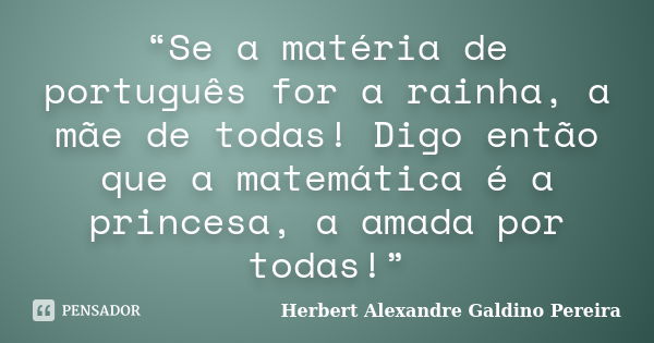 “Se a matéria de português for a rainha, a mãe de todas! Digo então que a matemática é a princesa, a amada por todas!”... Frase de Herbert Alexandre Galdino Pereira.