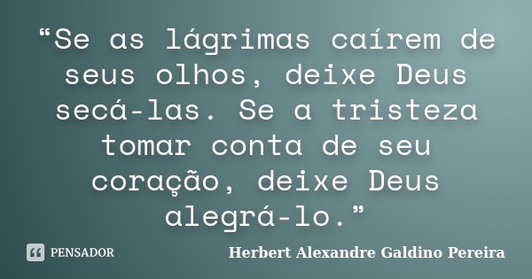 “Se as lágrimas caírem de seus olhos, deixe Deus secá-las. Se a tristeza tomar conta de seu coração, deixe Deus alegrá-lo.”... Frase de Herbert Alexandre Galdino Pereira.