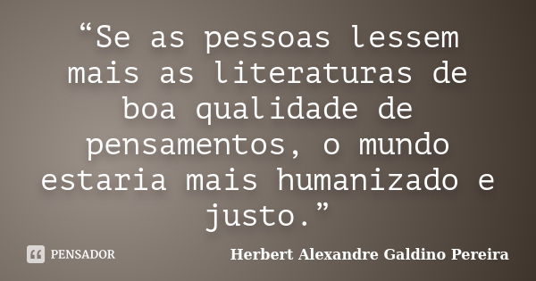 “Se as pessoas lessem mais as literaturas de boa qualidade de pensamentos, o mundo estaria mais humanizado e justo.”... Frase de Herbert Alexandre Galdino Pereira.