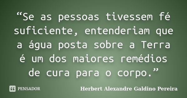 “Se as pessoas tivessem fé suficiente, entenderiam que a água posta sobre a Terra é um dos maiores remédios de cura para o corpo.”... Frase de Herbert Alexandre Galdino Pereira.