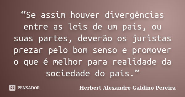 “Se assim houver divergências entre as leis de um país, ou suas partes, deverão os juristas prezar pelo bom senso e promover o que é melhor para realidade da so... Frase de Herbert Alexandre Galdino Pereira.