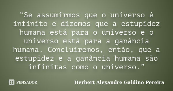 “Se assumirmos que o universo é infinito e dizemos que a estupidez humana está para o universo e o universo está para a ganância humana. Concluiremos, então, qu... Frase de Herbert Alexandre Galdino Pereira.