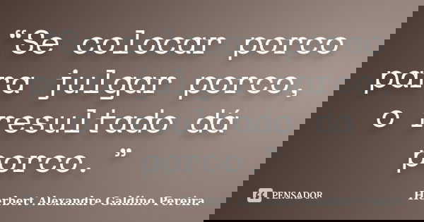 “Se colocar porco para julgar porco, o resultado dá porco.”... Frase de Herbert Alexandre Galdino Pereira.