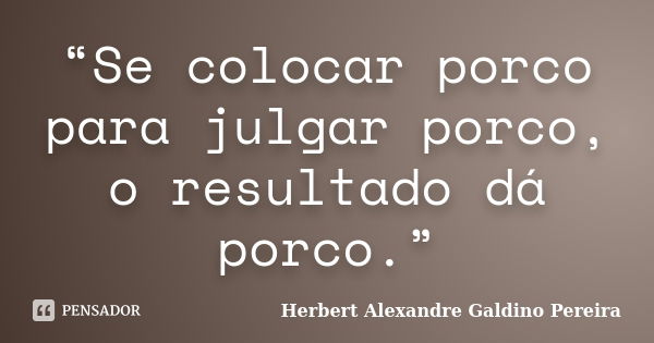 “Se colocar porco para julgar porco, o resultado dá porco.”... Frase de Herbert Alexandre Galdino Pereira.