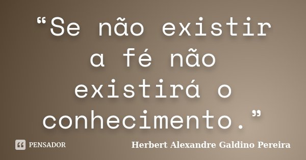 “Se não existir a fé não existirá o conhecimento.”... Frase de Herbert Alexandre Galdino Pereira.