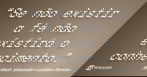“Se não existir a fé não existirá o conhecimento.”... Frase de Herbert Alexandre Galdino Pereira.