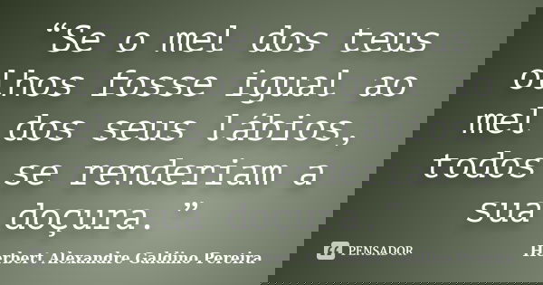 “Se o mel dos teus olhos fosse igual ao mel dos seus lábios, todos se renderiam a sua doçura.”... Frase de Herbert Alexandre Galdino Pereira.