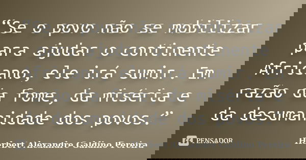 “Se o povo não se mobilizar para ajudar o continente Africano, ele irá sumir. Em razão da fome, da miséria e da desumanidade dos povos.”... Frase de Herbert Alexandre Galdino Pereira.