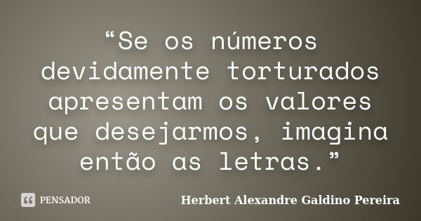 “Se os números devidamente torturados apresentam os valores que desejarmos, imagina então as letras.”... Frase de Herbert Alexandre Galdino Pereira.