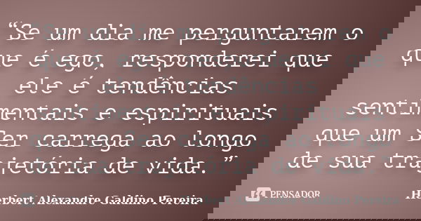 “Se um dia me perguntarem o que é ego, responderei que ele é tendências sentimentais e espirituais que um Ser carrega ao longo de sua trajetória de vida.”... Frase de Herbert Alexandre Galdino Pereira.