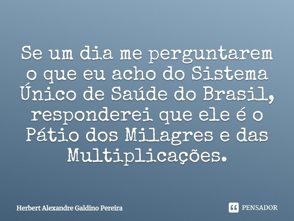 Se um dia me perguntarem o que eu acho do Sistema Único de Saúde do Brasil, responderei que ele é o Pátio dos Milagres e das Multiplicações.... Frase de Herbert Alexandre Galdino Pereira.