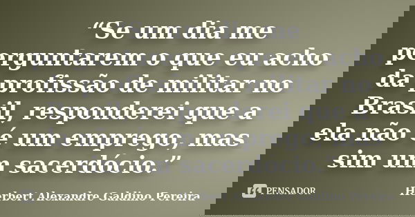 “Se um dia me perguntarem o que eu acho da profissão de militar no Brasil, responderei que a ela não é um emprego, mas sim um sacerdócio.”... Frase de Herbert Alexandre Galdino Pereira.