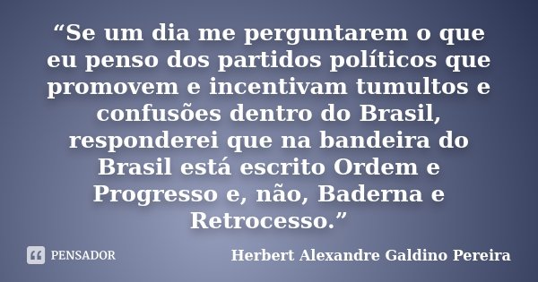 “Se um dia me perguntarem o que eu penso dos partidos políticos que promovem e incentivam tumultos e confusões dentro do Brasil, responderei que na bandeira do ... Frase de Herbert Alexandre Galdino Pereira.