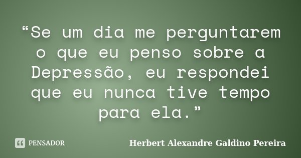 “Se um dia me perguntarem o que eu penso sobre a Depressão, eu respondei que eu nunca tive tempo para ela.”... Frase de Herbert Alexandre Galdino Pereira.