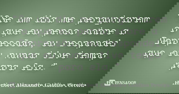 “Se um dia me perguntarem o que eu penso sobre a Depressão, eu respondei que eu nunca tive tempo para ela.”... Frase de Herbert Alexandre Galdino Pereira.