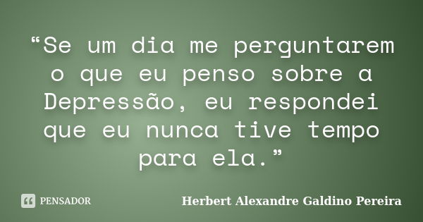 “Se um dia me perguntarem o que eu penso sobre a Depressão, eu respondei que eu nunca tive tempo para ela.”... Frase de Herbert Alexandre Galdino Pereira.