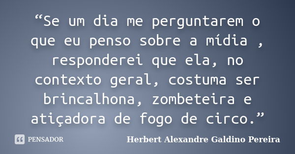 “Se um dia me perguntarem o que eu penso sobre a mídia , responderei que ela, no contexto geral, costuma ser brincalhona, zombeteira e atiçadora de fogo de circ... Frase de Herbert Alexandre Galdino Pereira.