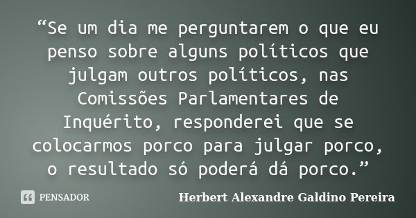 “Se um dia me perguntarem o que eu penso sobre alguns políticos que julgam outros políticos, nas Comissões Parlamentares de Inquérito, responderei que se coloca... Frase de Herbert Alexandre Galdino Pereira.