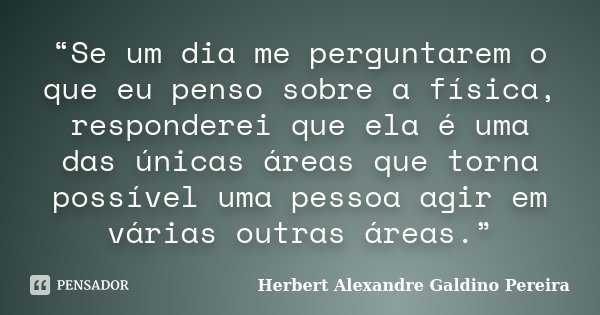 “Se um dia me perguntarem o que eu penso sobre a física, responderei que ela é uma das únicas áreas que torna possível uma pessoa agir em várias outras áreas.”... Frase de Herbert Alexandre Galdino Pereira.