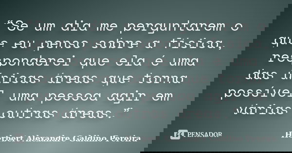 “Se um dia me perguntarem o que eu penso sobre a física, responderei que ela é uma das únicas áreas que torna possível uma pessoa agir em várias outras áreas.”... Frase de Herbert Alexandre Galdino Pereira.
