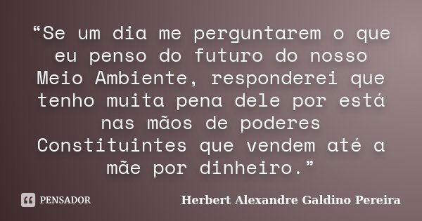 “Se um dia me perguntarem o que eu penso do futuro do nosso Meio Ambiente, responderei que tenho muita pena dele por está nas mãos de poderes Constituintes que ... Frase de Herbert Alexandre Galdino Pereira.