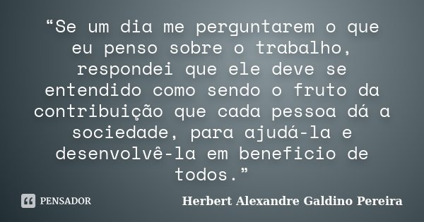 “Se um dia me perguntarem o que eu penso sobre o trabalho, respondei que ele deve se entendido como sendo o fruto da contribuição que cada pessoa dá a sociedade... Frase de Herbert Alexandre Galdino Pereira.