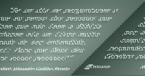 “Se um dia me perguntarem o que eu penso das pessoas que dizem que não leem a Bíblia por acharem ela um livro muito complicado de ser entendido, responderei: Pa... Frase de Herbert Alexandre Galdino Pereira.