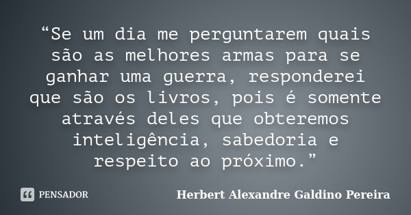 “Se um dia me perguntarem quais são as melhores armas para se ganhar uma guerra, responderei que são os livros, pois é somente através deles que obteremos intel... Frase de Herbert Alexandre Galdino Pereira.