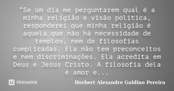 “Se um dia me perguntarem qual é a minha religião e visão política, responderei que minha religião é aquela que não há necessidade de templos, nem de filosofias... Frase de Herbert Alexandre Galdino Pereira.