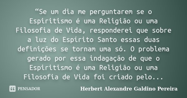 “Se um dia me perguntarem se o Espiritismo é uma Religião ou uma Filosofia de Vida, responderei que sobre a luz do Espírito Santo essas duas definições se torna... Frase de Herbert Alexandre Galdino Pereira.
