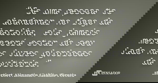 “Se uma pessoa te abandonar no fogo da batalha, ela jamais merecerá estar do seu lado nas luzes gloriosas da vitória.”... Frase de Herbert Alexandre Galdino Pereira.