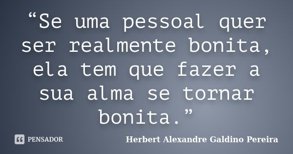 “Se uma pessoal quer ser realmente bonita, ela tem que fazer a sua alma se tornar bonita.”... Frase de Herbert Alexandre Galdino Pereira.