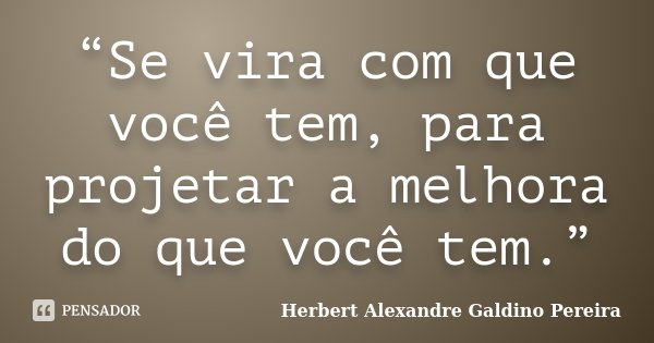 “Se vira com que você tem, para projetar a melhora do que você tem.”... Frase de Herbert Alexandre Galdino Pereira.