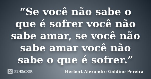“Se você não sabe o que é sofrer você não sabe amar, se você não sabe amar você não sabe o que é sofrer.”... Frase de Herbert Alexandre Galdino Pereira.