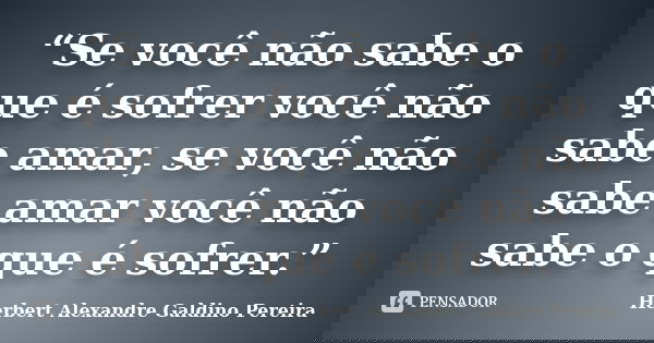 “Se você não sabe o que é sofrer você não sabe amar, se você não sabe amar você não sabe o que é sofrer.”... Frase de Herbert Alexandre Galdino Pereira.