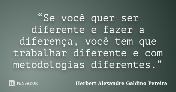 “Se você quer ser diferente e fazer a diferença, você tem que trabalhar diferente e com metodologias diferentes.”... Frase de Herbert Alexandre Galdino Pereira.