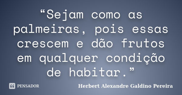 “Sejam como as palmeiras, pois essas crescem e dão frutos em qualquer condição de habitar.”... Frase de Herbert Alexandre Galdino Pereira.