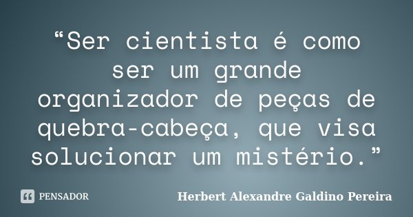 “Ser cientista é como ser um grande organizador de peças de quebra-cabeça, que visa solucionar um mistério.”... Frase de Herbert Alexandre Galdino Pereira.