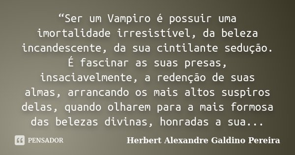 “Ser um Vampiro é possuir uma imortalidade irresistível, da beleza incandescente, da sua cintilante sedução. É fascinar as suas presas, insaciavelmente, a reden... Frase de Herbert Alexandre Galdino Pereira.