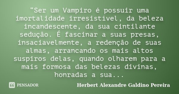 “Ser um Vampiro é possuir uma imortalidade irresistível, da beleza incandescente, da sua cintilante sedução. É fascinar a suas presas, insaciavelmente, a redenç... Frase de Herbert Alexandre Galdino Pereira.